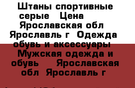 Штаны спортивные серые › Цена ­ 300 - Ярославская обл., Ярославль г. Одежда, обувь и аксессуары » Мужская одежда и обувь   . Ярославская обл.,Ярославль г.